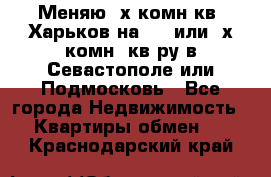 Меняю 4х комн кв. Харьков на 1,2 или 3х комн. кв-ру в Севастополе или Подмосковь - Все города Недвижимость » Квартиры обмен   . Краснодарский край